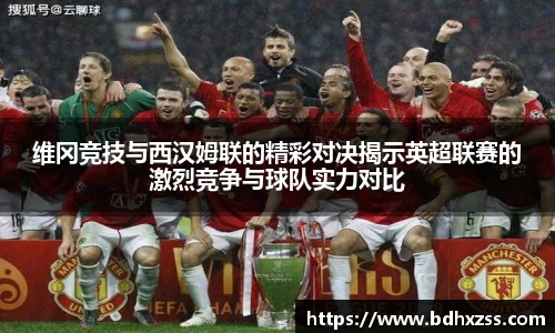 维冈竞技与西汉姆联的精彩对决揭示英超联赛的激烈竞争与球队实力对比