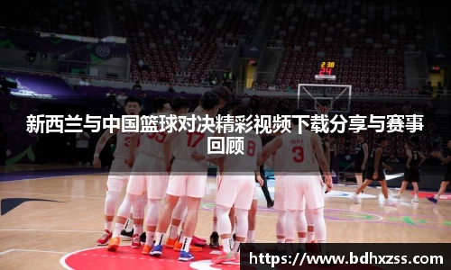 新西兰与中国篮球对决精彩视频下载分享与赛事回顾