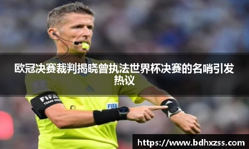 欧冠决赛裁判揭晓曾执法世界杯决赛的名哨引发热议