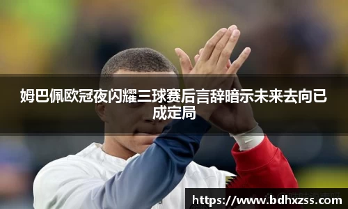姆巴佩欧冠夜闪耀三球赛后言辞暗示未来去向已成定局