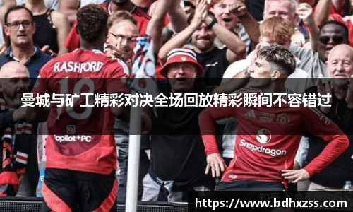 曼城与矿工精彩对决全场回放精彩瞬间不容错过