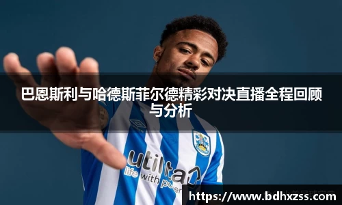 巴恩斯利与哈德斯菲尔德精彩对决直播全程回顾与分析