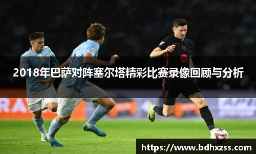2018年巴萨对阵塞尔塔精彩比赛录像回顾与分析