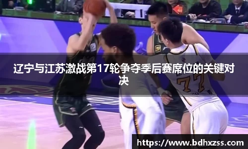 辽宁与江苏激战第17轮争夺季后赛席位的关键对决