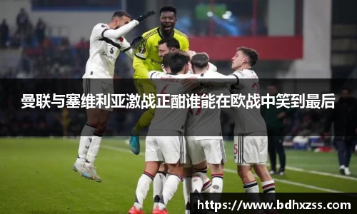 曼联与塞维利亚激战正酣谁能在欧战中笑到最后