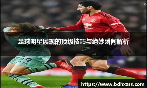 足球明星展现的顶级技巧与绝妙瞬间解析