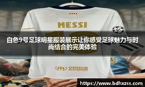 白色9号足球明星服装展示让你感受足球魅力与时尚结合的完美体验