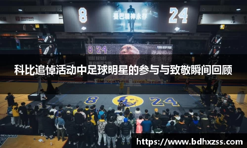 科比追悼活动中足球明星的参与与致敬瞬间回顾