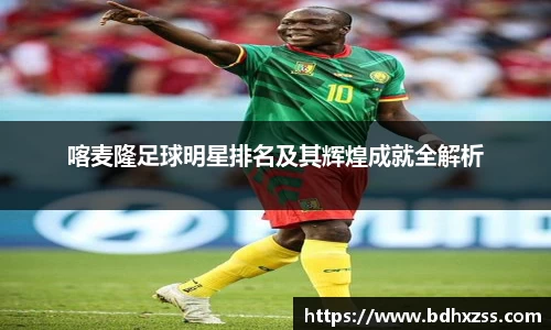 喀麦隆足球明星排名及其辉煌成就全解析
